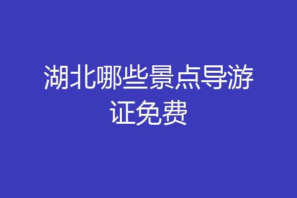湖北哪些景点导游证免费