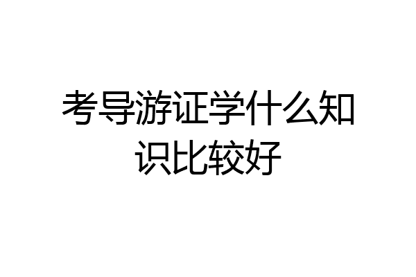 考导游证学什么知识比较好