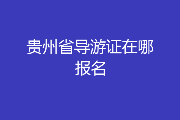 贵州省导游证在哪报名