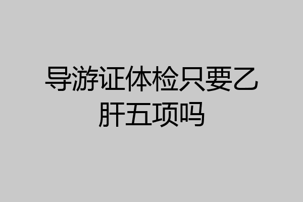 导游证体检只要乙肝五项吗