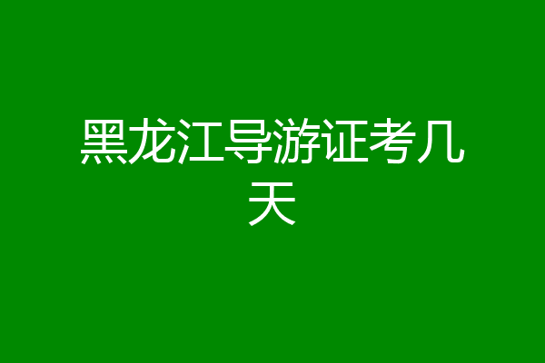 黑龙江导游证考几天