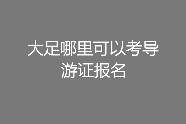 大足哪里可以考导游证报名