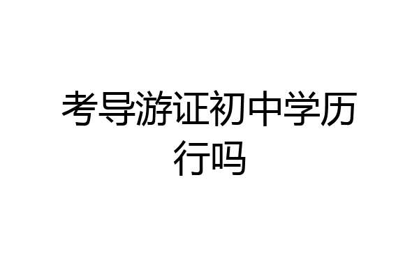 考导游证初中学历行吗