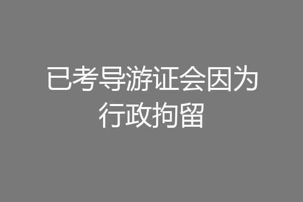 已考导游证会因为行政拘留