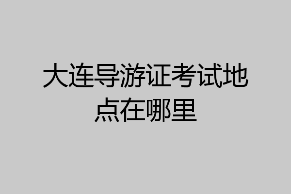 大连导游证考试地点在哪里