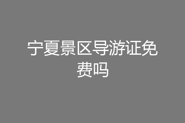 宁夏景区导游证免费吗