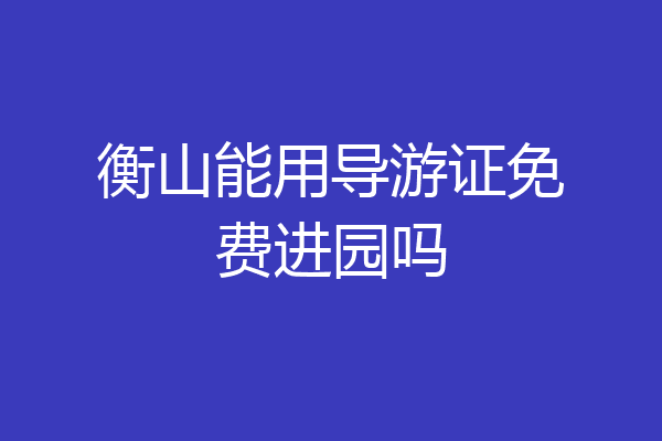 衡山能用导游证免费进园吗