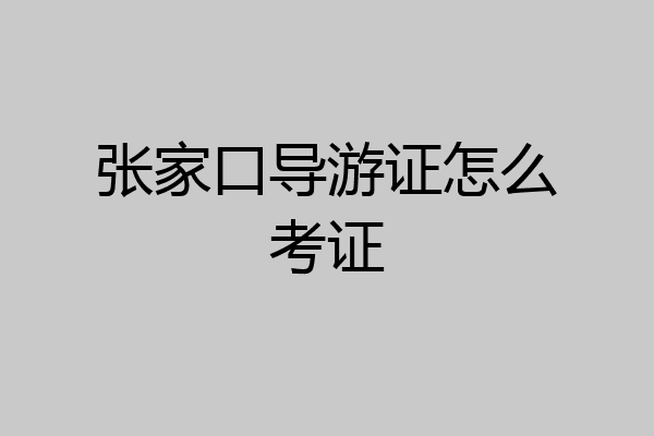 张家口导游证怎么考证