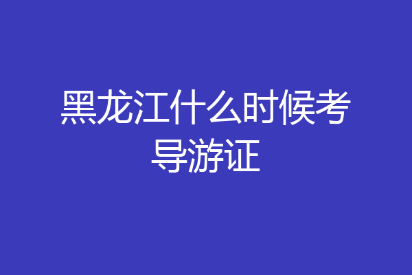 黑龙江什么时候考导游证