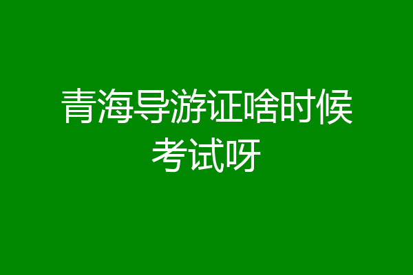 青海导游证啥时候考试呀