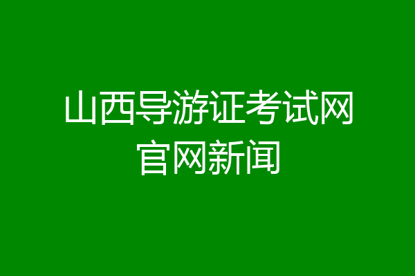 山西导游证考试网官网新闻