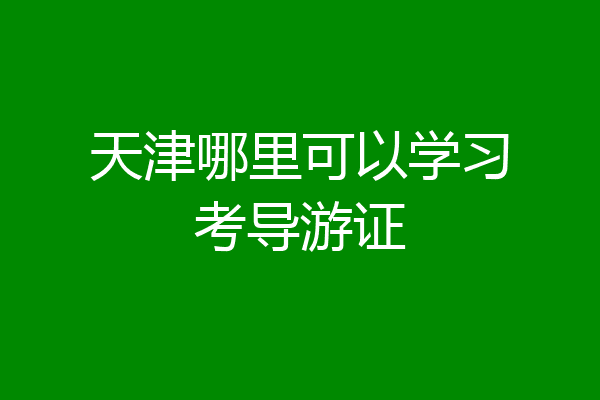 天津哪里可以学习考导游证