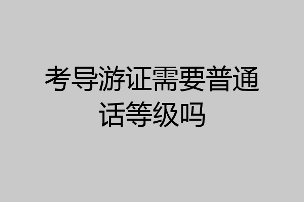 考导游证需要普通话等级吗