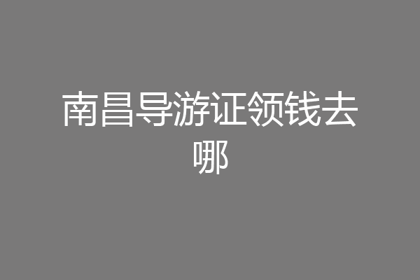 南昌导游证领钱去哪