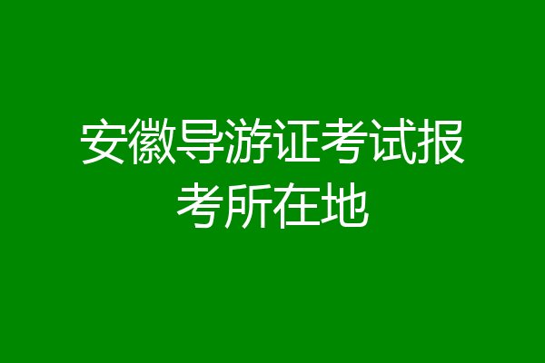 安徽导游证考试报考所在地