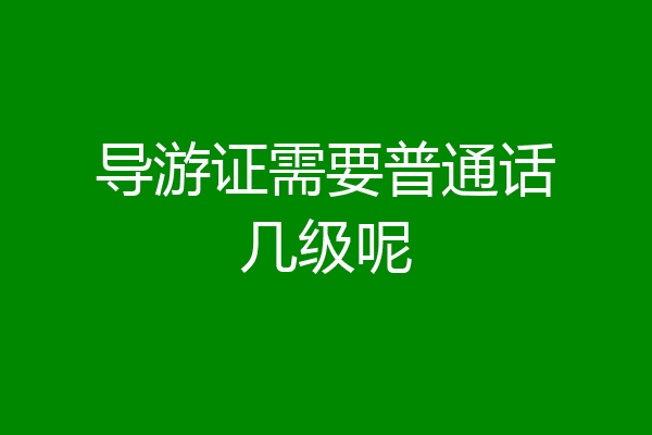 导游证需要普通话几级呢