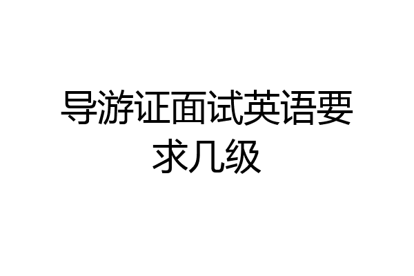 导游证面试英语要求几级