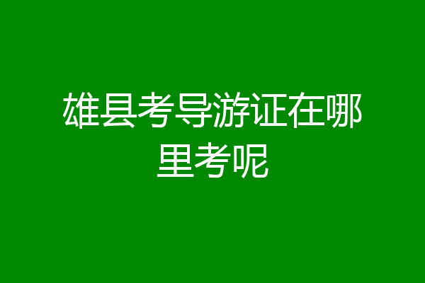 雄县考导游证在哪里考呢