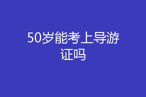50岁能考上导游证吗