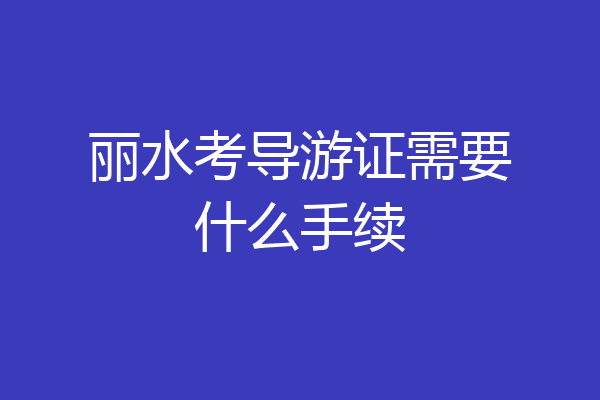 丽水考导游证需要什么手续