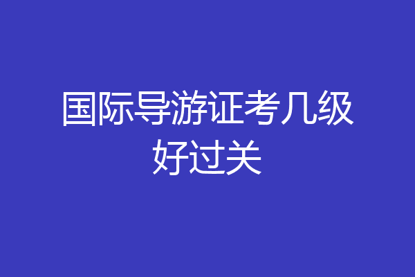 国际导游证考几级好过关