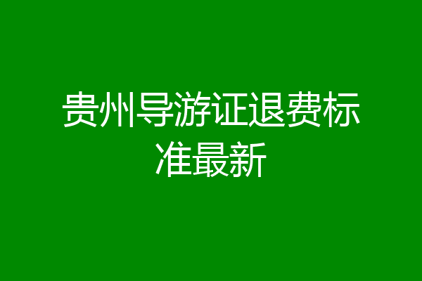 贵州导游证退费标准最新