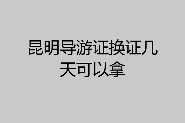 昆明导游证换证几天可以拿