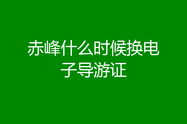 赤峰什么时候换电子导游证