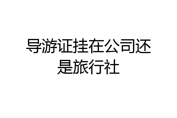 导游证挂在公司还是旅行社