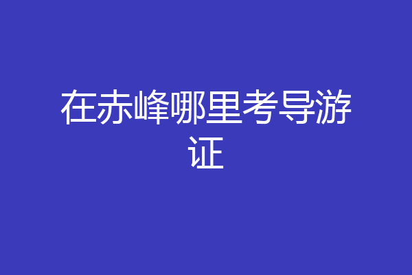 在赤峰哪里考导游证