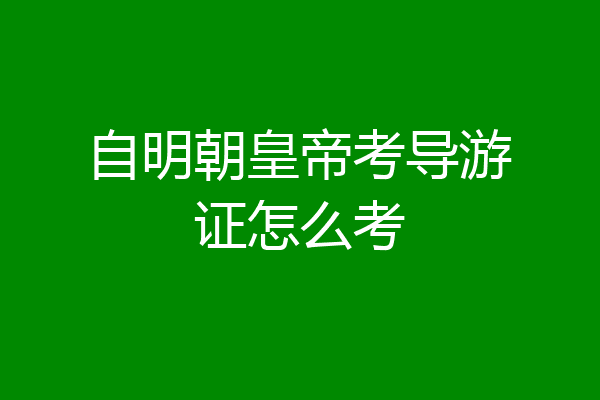 自明朝皇帝考导游证怎么考