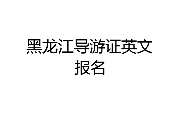 黑龙江导游证英文报名