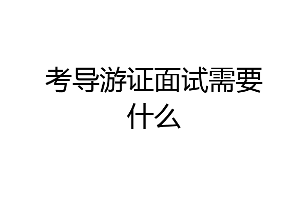 考导游证面试需要什么