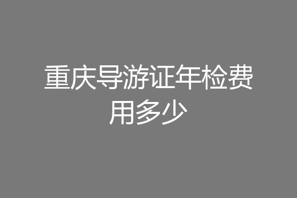 重庆导游证年检费用多少