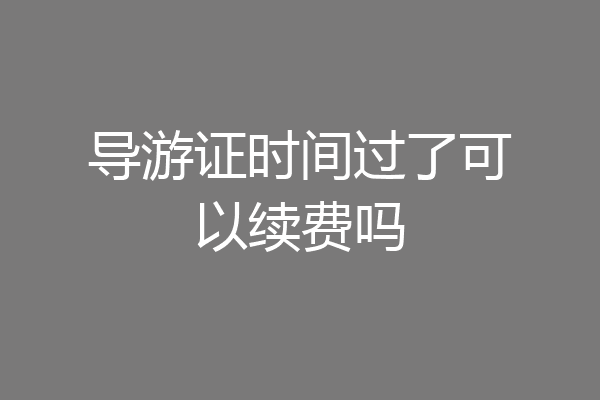 导游证时间过了可以续费吗