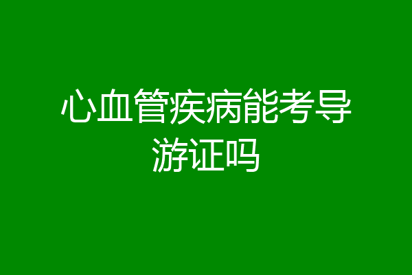 心血管疾病能考导游证吗