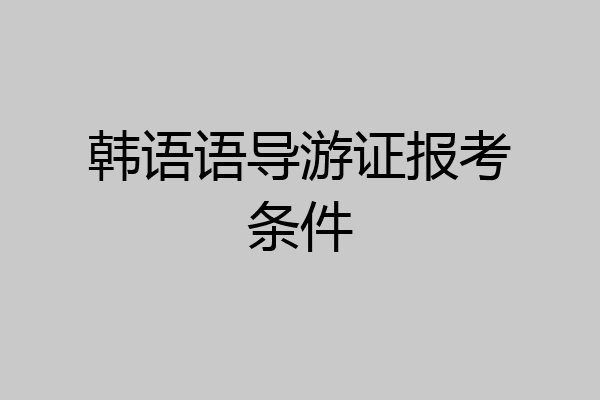 韩语语导游证报考条件