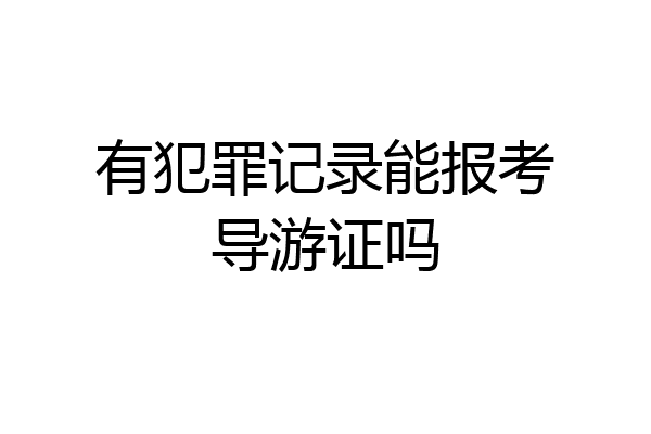 有犯罪记录能报考导游证吗