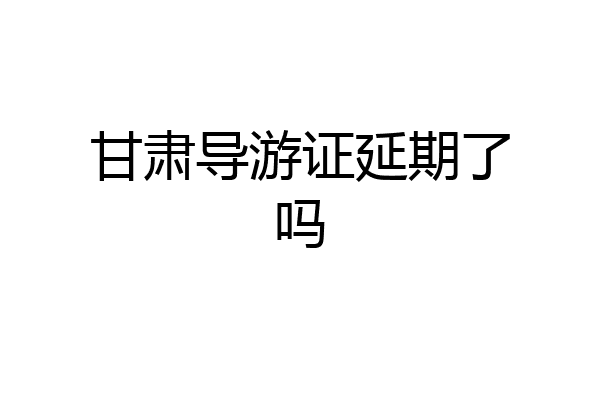 甘肃导游证延期了吗