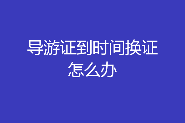 导游证到时间换证怎么办