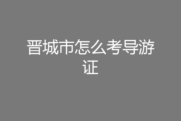 晋城市怎么考导游证
