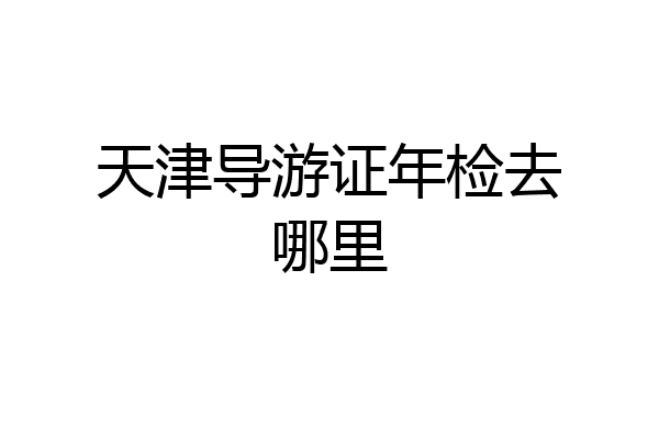 天津导游证年检去哪里