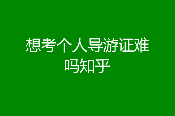 想考个人导游证难吗知乎