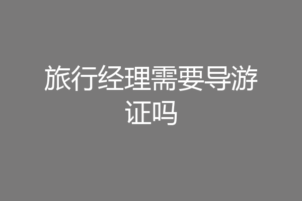 旅行经理需要导游证吗