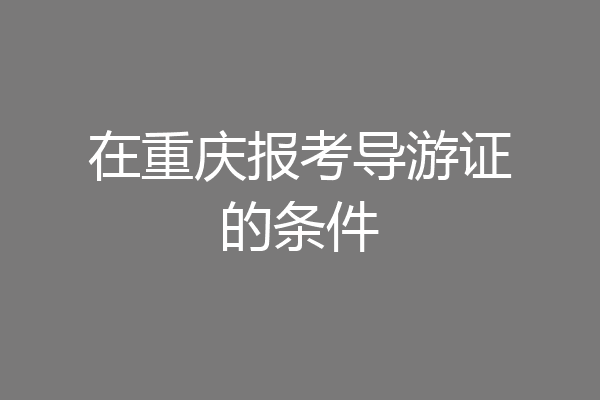 在重庆报考导游证的条件