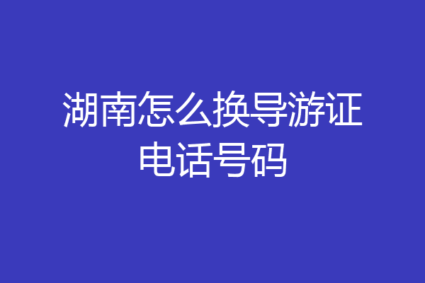 湖南怎么换导游证电话号码