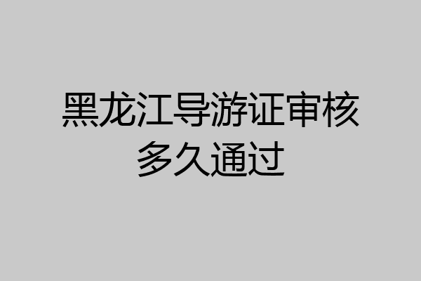 黑龙江导游证审核多久通过