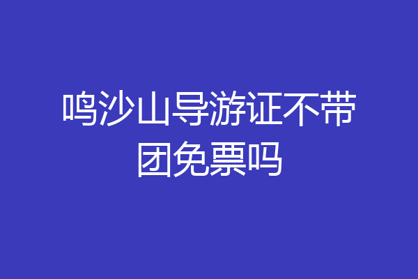 鸣沙山导游证不带团免票吗