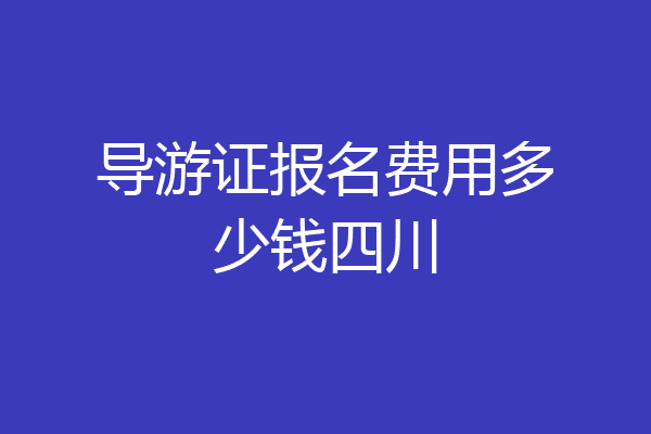 导游证报名费用多少钱四川