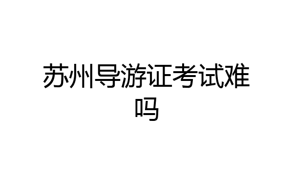 苏州导游证考试难吗